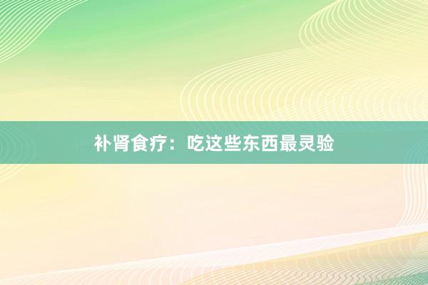 补肾食疗：吃这些东西最灵验