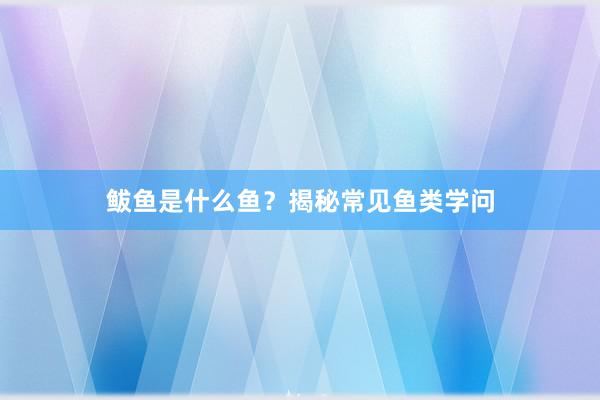 鲅鱼是什么鱼?揭秘常见鱼类学问