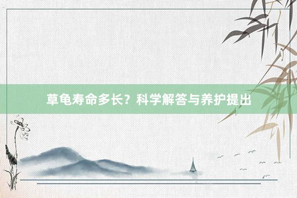 草龟寿命多长？科学解答与养护提出