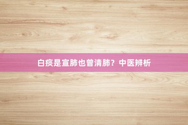 白痰是宣肺也曾清肺？中医辨析