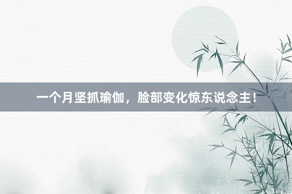 一个月坚抓瑜伽，脸部变化惊东说念主！