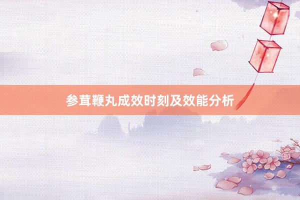 参茸鞭丸成效时刻及效能分析