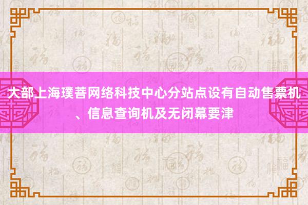 大部上海璞菩网络科技中心分站点设有自动售票机、信息查询机及无闭幕要津