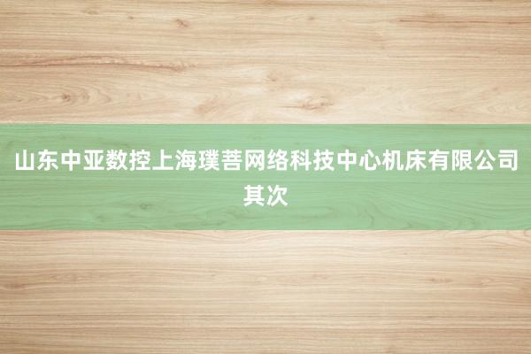山东中亚数控上海璞菩网络科技中心机床有限公司其次
