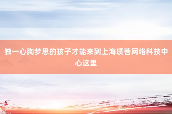 独一心胸梦思的孩子才能来到上海璞菩网络科技中心这里