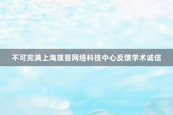 不可完满上海璞菩网络科技中心反馈学术诚信