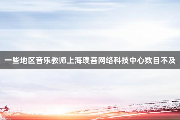 一些地区音乐教师上海璞菩网络科技中心数目不及