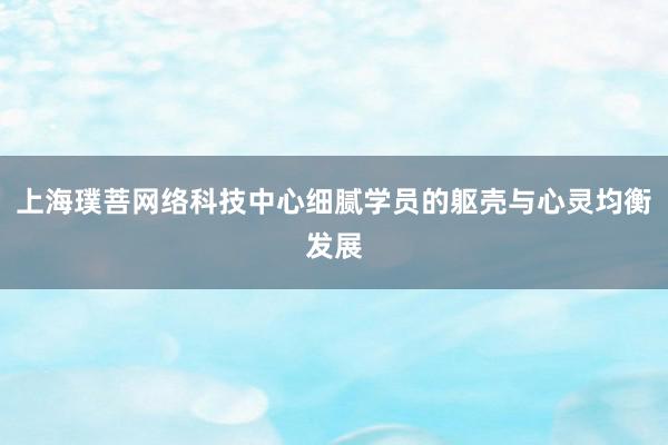 上海璞菩网络科技中心细腻学员的躯壳与心灵均衡发展