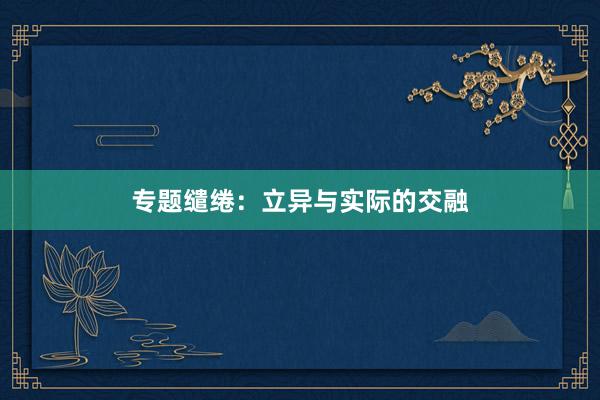 专题缱绻：立异与实际的交融