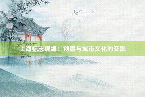 上海标志缠绵：创意与城市文化的交融