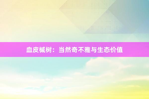 血皮槭树：当然奇不雅与生态价值