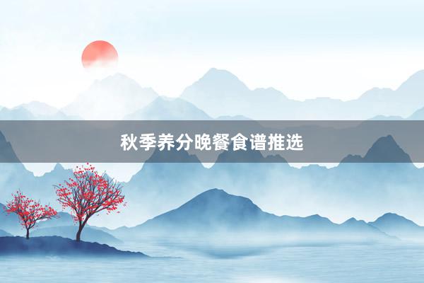 秋季养分晚餐食谱推选